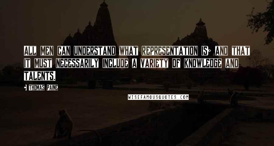 Thomas Paine Quotes: All men can understand what representation is; and that it must necessarily include a variety of knowledge and talents.