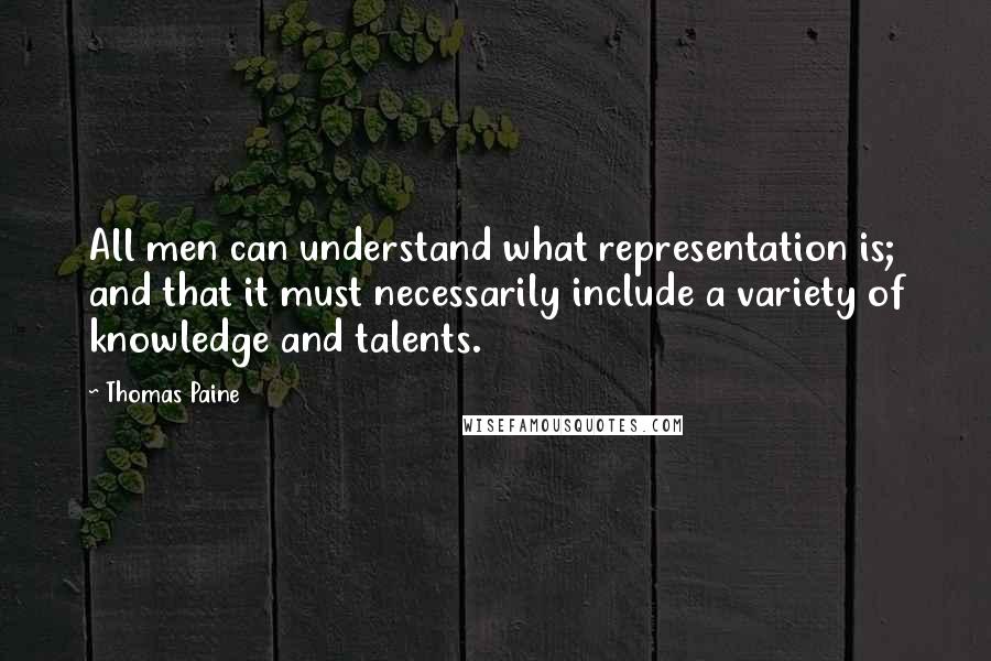 Thomas Paine Quotes: All men can understand what representation is; and that it must necessarily include a variety of knowledge and talents.