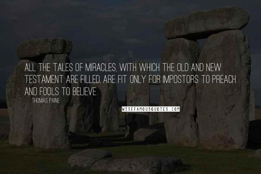 Thomas Paine Quotes: All the tales of miracles, with which the Old and New Testament are filled, are fit only for impostors to preach and fools to believe.