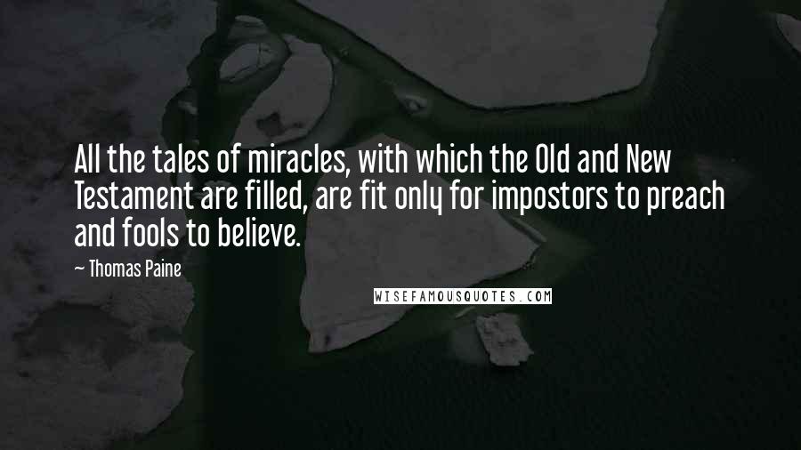 Thomas Paine Quotes: All the tales of miracles, with which the Old and New Testament are filled, are fit only for impostors to preach and fools to believe.