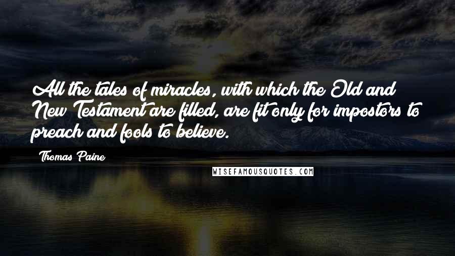 Thomas Paine Quotes: All the tales of miracles, with which the Old and New Testament are filled, are fit only for impostors to preach and fools to believe.