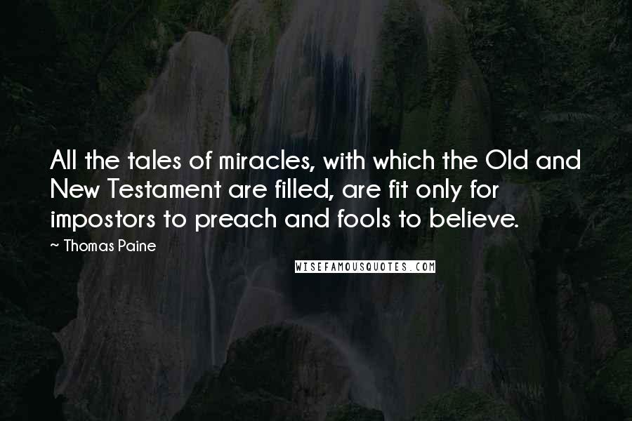 Thomas Paine Quotes: All the tales of miracles, with which the Old and New Testament are filled, are fit only for impostors to preach and fools to believe.