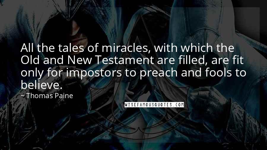 Thomas Paine Quotes: All the tales of miracles, with which the Old and New Testament are filled, are fit only for impostors to preach and fools to believe.