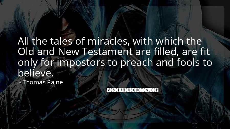 Thomas Paine Quotes: All the tales of miracles, with which the Old and New Testament are filled, are fit only for impostors to preach and fools to believe.