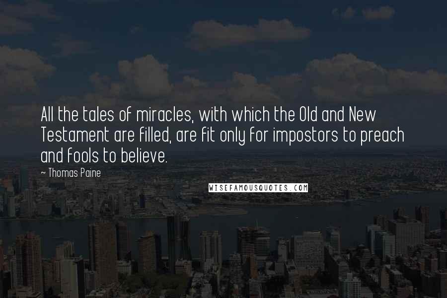 Thomas Paine Quotes: All the tales of miracles, with which the Old and New Testament are filled, are fit only for impostors to preach and fools to believe.