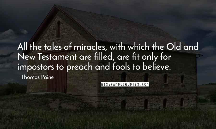 Thomas Paine Quotes: All the tales of miracles, with which the Old and New Testament are filled, are fit only for impostors to preach and fools to believe.