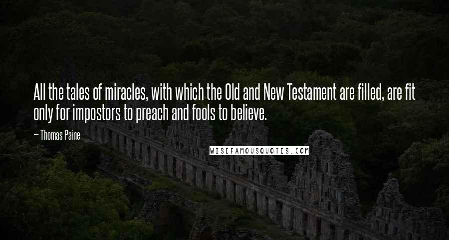 Thomas Paine Quotes: All the tales of miracles, with which the Old and New Testament are filled, are fit only for impostors to preach and fools to believe.