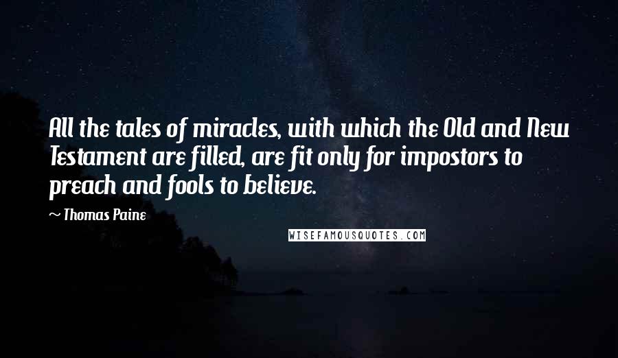 Thomas Paine Quotes: All the tales of miracles, with which the Old and New Testament are filled, are fit only for impostors to preach and fools to believe.