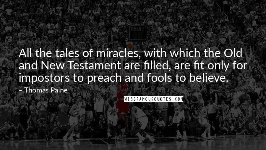 Thomas Paine Quotes: All the tales of miracles, with which the Old and New Testament are filled, are fit only for impostors to preach and fools to believe.