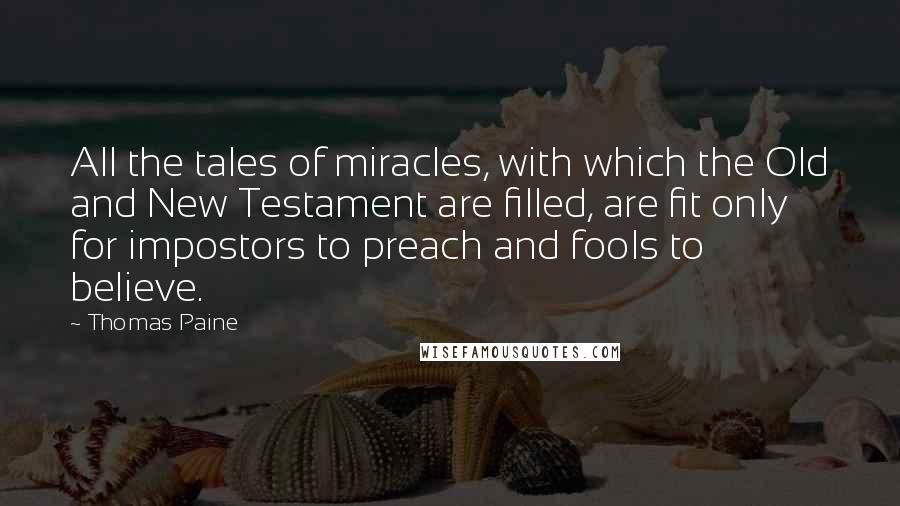 Thomas Paine Quotes: All the tales of miracles, with which the Old and New Testament are filled, are fit only for impostors to preach and fools to believe.