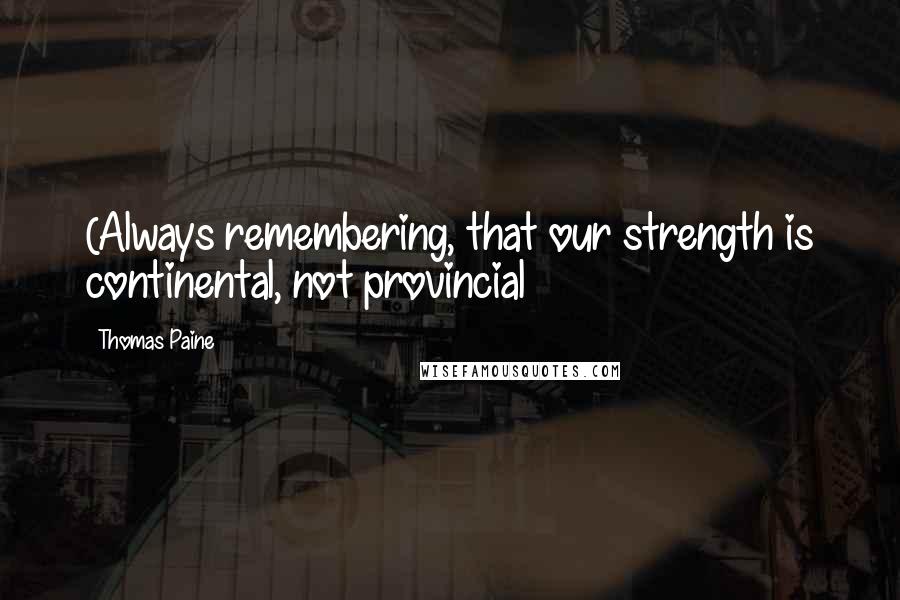 Thomas Paine Quotes: (Always remembering, that our strength is continental, not provincial