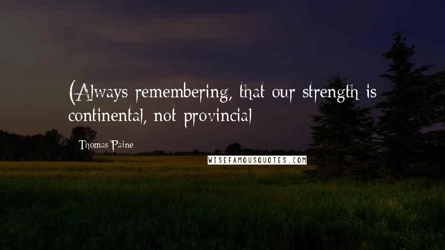 Thomas Paine Quotes: (Always remembering, that our strength is continental, not provincial