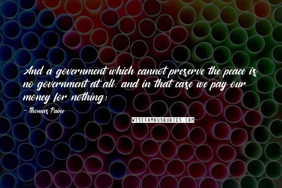 Thomas Paine Quotes: And a government which cannot preserve the peace is no government at all, and in that case we pay our money for nothing;