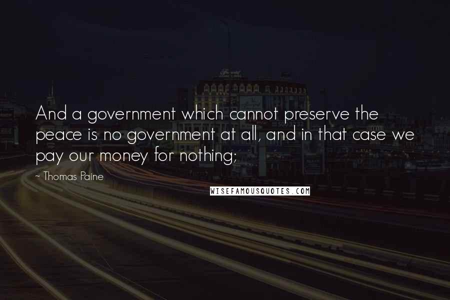 Thomas Paine Quotes: And a government which cannot preserve the peace is no government at all, and in that case we pay our money for nothing;