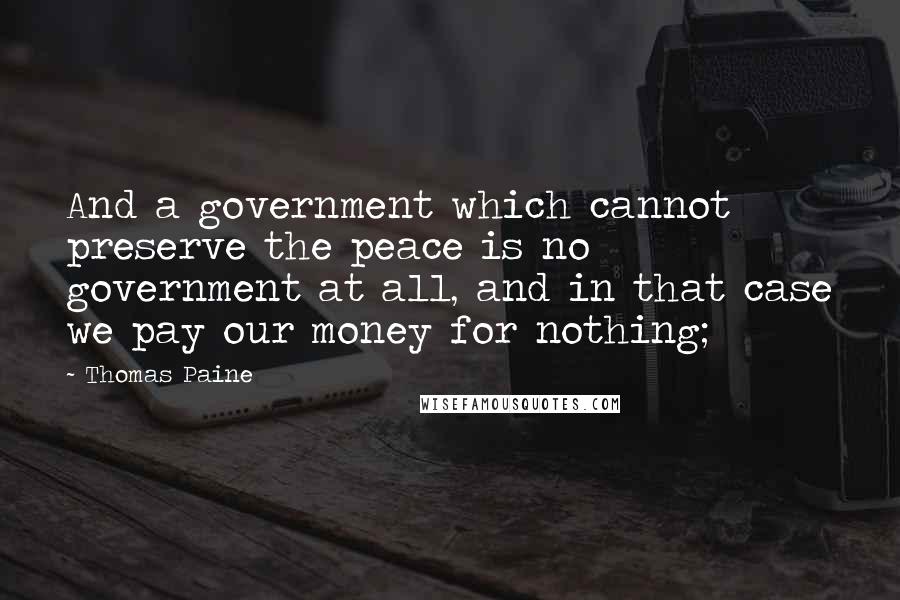 Thomas Paine Quotes: And a government which cannot preserve the peace is no government at all, and in that case we pay our money for nothing;