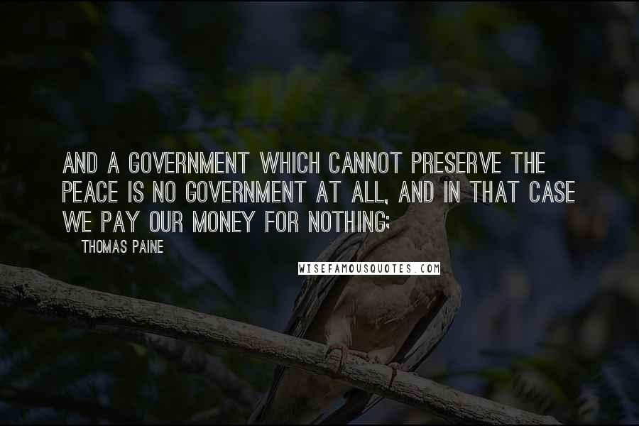 Thomas Paine Quotes: And a government which cannot preserve the peace is no government at all, and in that case we pay our money for nothing;
