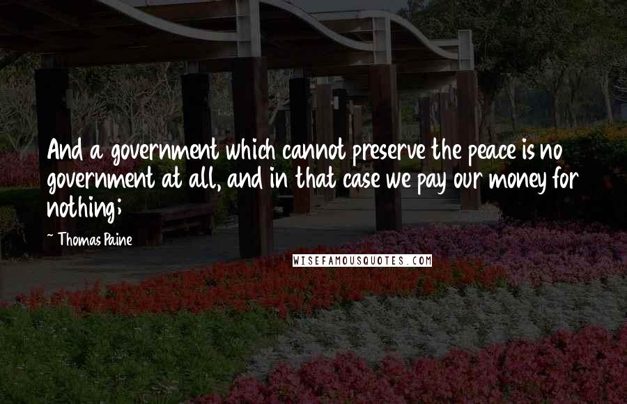 Thomas Paine Quotes: And a government which cannot preserve the peace is no government at all, and in that case we pay our money for nothing;