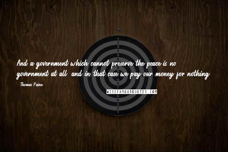 Thomas Paine Quotes: And a government which cannot preserve the peace is no government at all, and in that case we pay our money for nothing;
