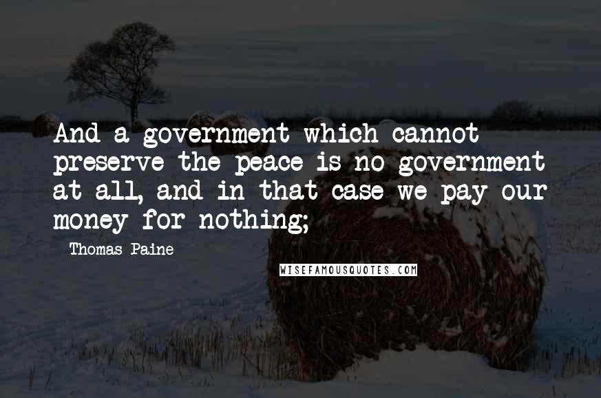 Thomas Paine Quotes: And a government which cannot preserve the peace is no government at all, and in that case we pay our money for nothing;