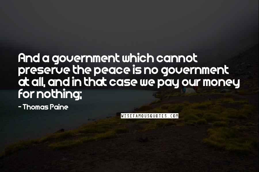 Thomas Paine Quotes: And a government which cannot preserve the peace is no government at all, and in that case we pay our money for nothing;