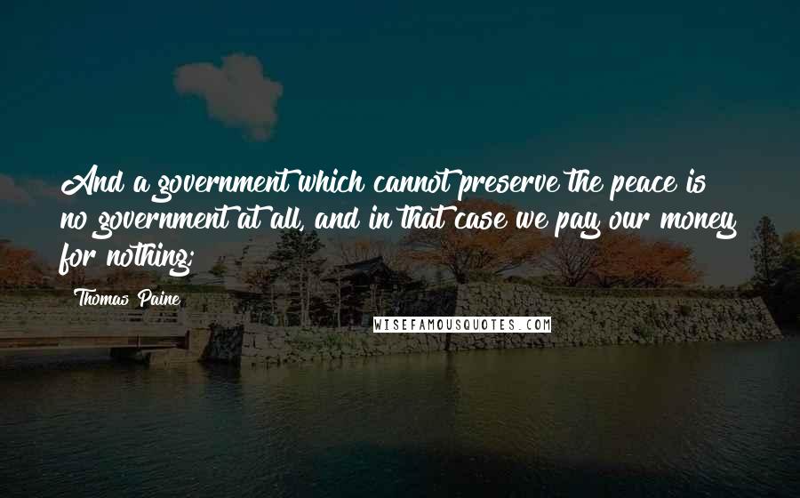 Thomas Paine Quotes: And a government which cannot preserve the peace is no government at all, and in that case we pay our money for nothing;