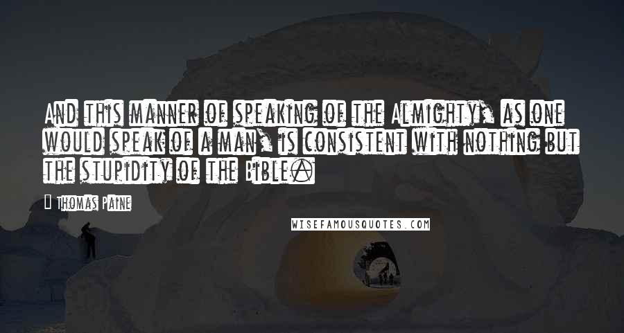 Thomas Paine Quotes: And this manner of speaking of the Almighty, as one would speak of a man, is consistent with nothing but the stupidity of the Bible.