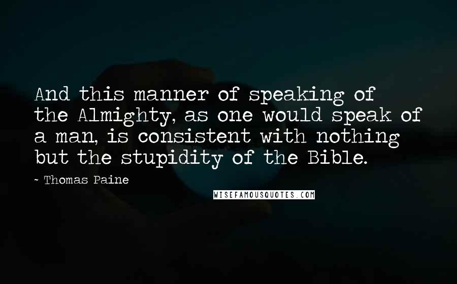 Thomas Paine Quotes: And this manner of speaking of the Almighty, as one would speak of a man, is consistent with nothing but the stupidity of the Bible.