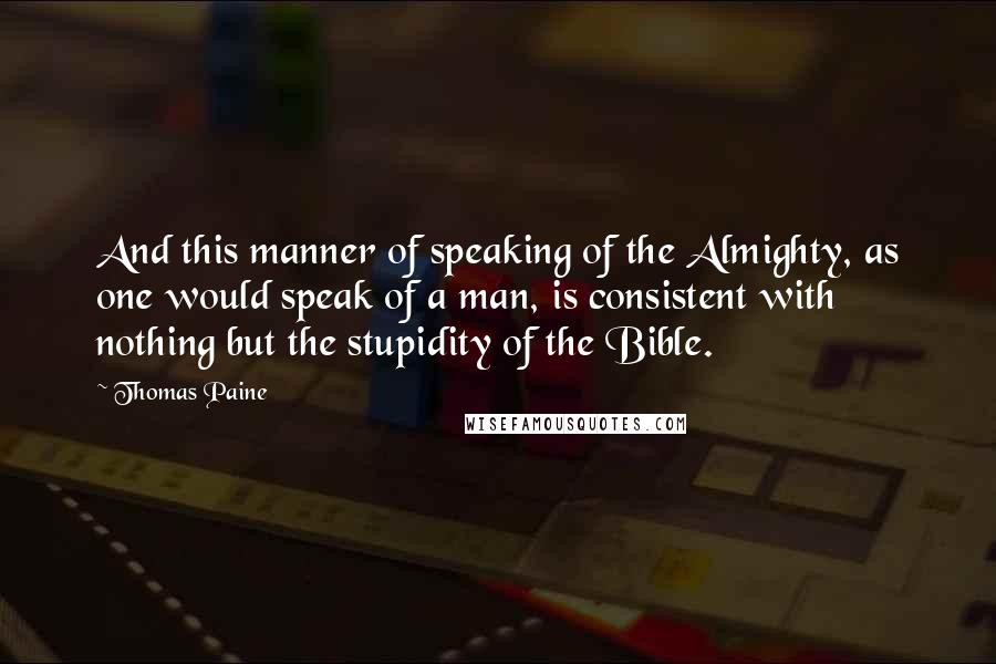 Thomas Paine Quotes: And this manner of speaking of the Almighty, as one would speak of a man, is consistent with nothing but the stupidity of the Bible.