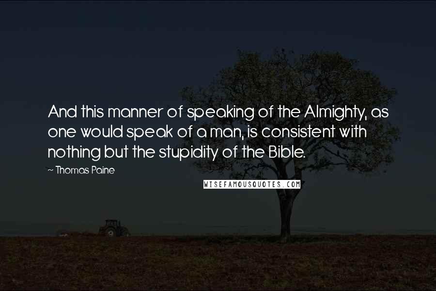 Thomas Paine Quotes: And this manner of speaking of the Almighty, as one would speak of a man, is consistent with nothing but the stupidity of the Bible.