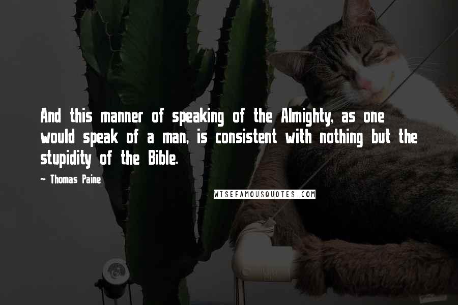 Thomas Paine Quotes: And this manner of speaking of the Almighty, as one would speak of a man, is consistent with nothing but the stupidity of the Bible.