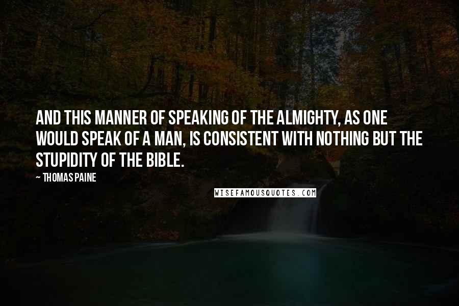 Thomas Paine Quotes: And this manner of speaking of the Almighty, as one would speak of a man, is consistent with nothing but the stupidity of the Bible.