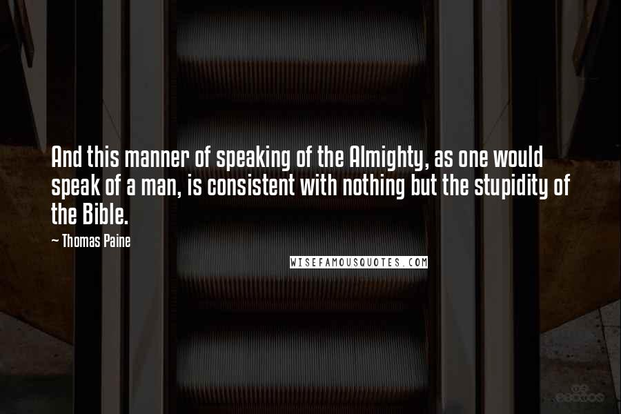 Thomas Paine Quotes: And this manner of speaking of the Almighty, as one would speak of a man, is consistent with nothing but the stupidity of the Bible.