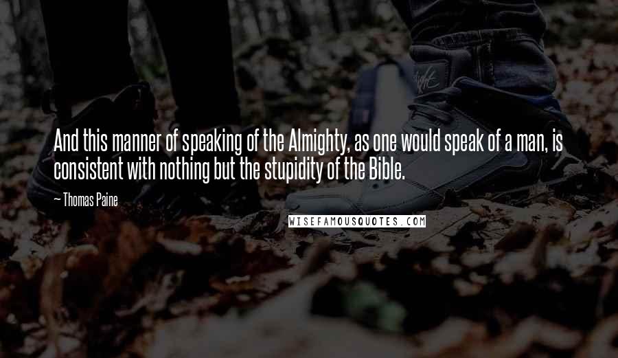 Thomas Paine Quotes: And this manner of speaking of the Almighty, as one would speak of a man, is consistent with nothing but the stupidity of the Bible.