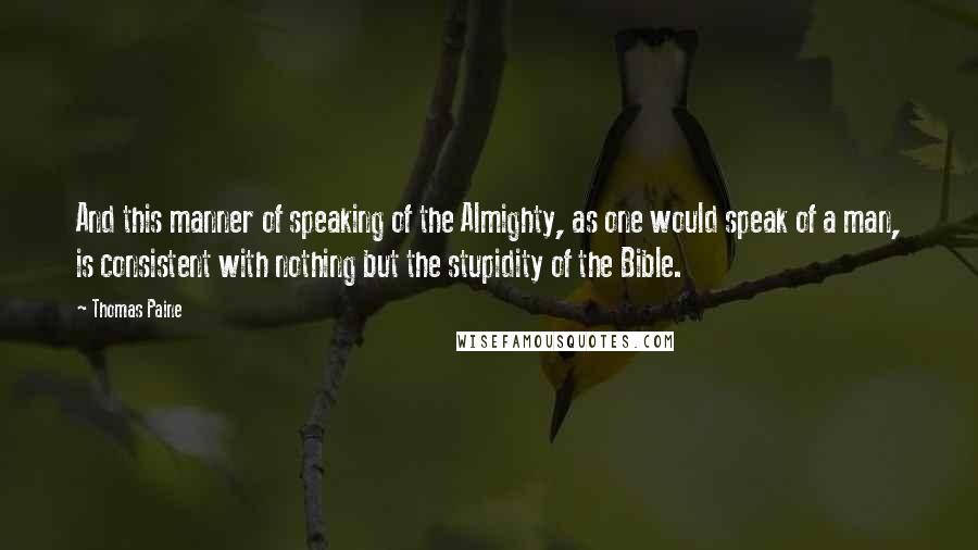 Thomas Paine Quotes: And this manner of speaking of the Almighty, as one would speak of a man, is consistent with nothing but the stupidity of the Bible.