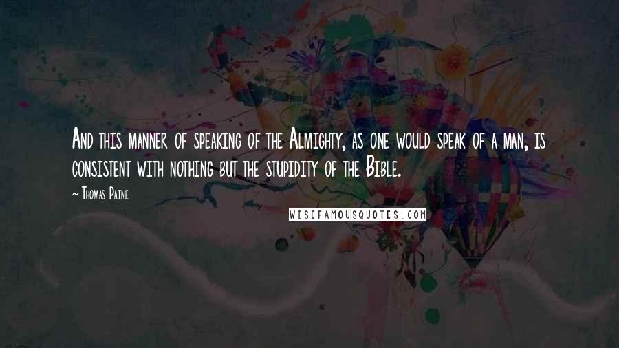 Thomas Paine Quotes: And this manner of speaking of the Almighty, as one would speak of a man, is consistent with nothing but the stupidity of the Bible.