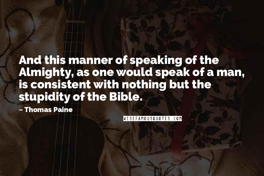 Thomas Paine Quotes: And this manner of speaking of the Almighty, as one would speak of a man, is consistent with nothing but the stupidity of the Bible.