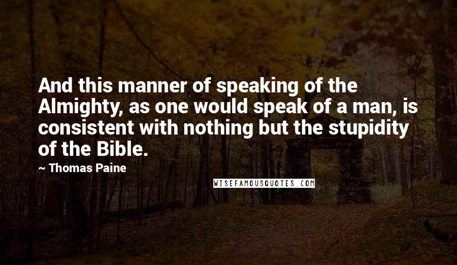 Thomas Paine Quotes: And this manner of speaking of the Almighty, as one would speak of a man, is consistent with nothing but the stupidity of the Bible.