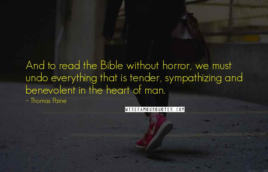 Thomas Paine Quotes: And to read the Bible without horror, we must undo everything that is tender, sympathizing and benevolent in the heart of man.
