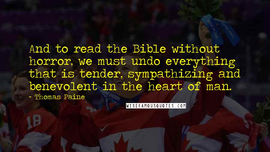 Thomas Paine Quotes: And to read the Bible without horror, we must undo everything that is tender, sympathizing and benevolent in the heart of man.