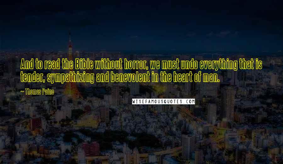 Thomas Paine Quotes: And to read the Bible without horror, we must undo everything that is tender, sympathizing and benevolent in the heart of man.