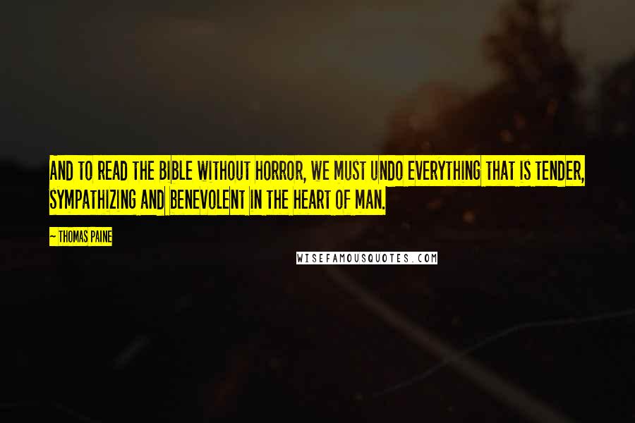 Thomas Paine Quotes: And to read the Bible without horror, we must undo everything that is tender, sympathizing and benevolent in the heart of man.