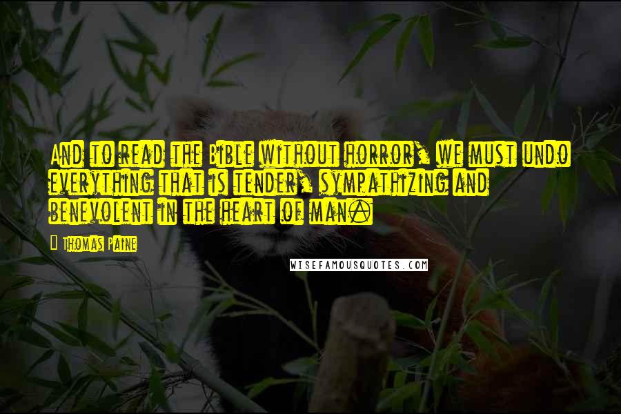 Thomas Paine Quotes: And to read the Bible without horror, we must undo everything that is tender, sympathizing and benevolent in the heart of man.