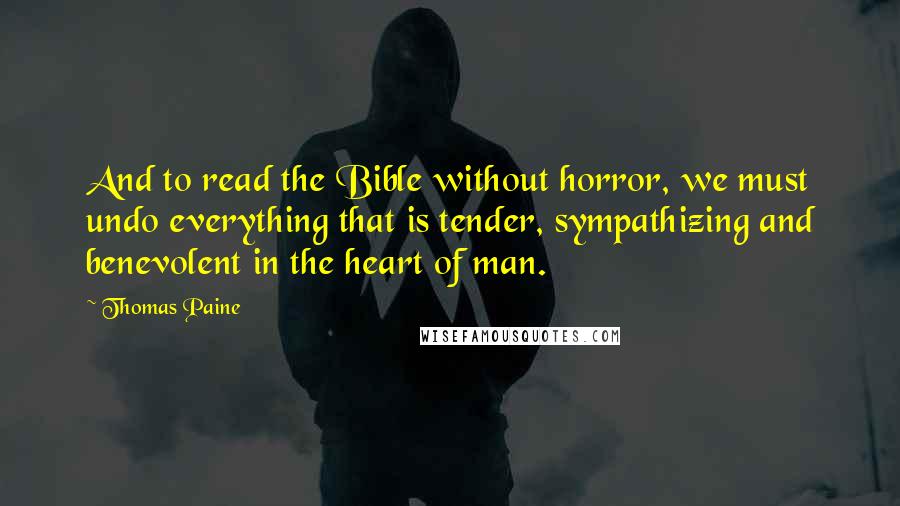 Thomas Paine Quotes: And to read the Bible without horror, we must undo everything that is tender, sympathizing and benevolent in the heart of man.