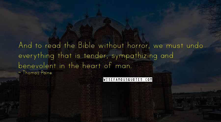 Thomas Paine Quotes: And to read the Bible without horror, we must undo everything that is tender, sympathizing and benevolent in the heart of man.