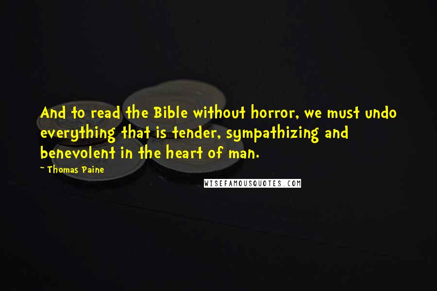 Thomas Paine Quotes: And to read the Bible without horror, we must undo everything that is tender, sympathizing and benevolent in the heart of man.