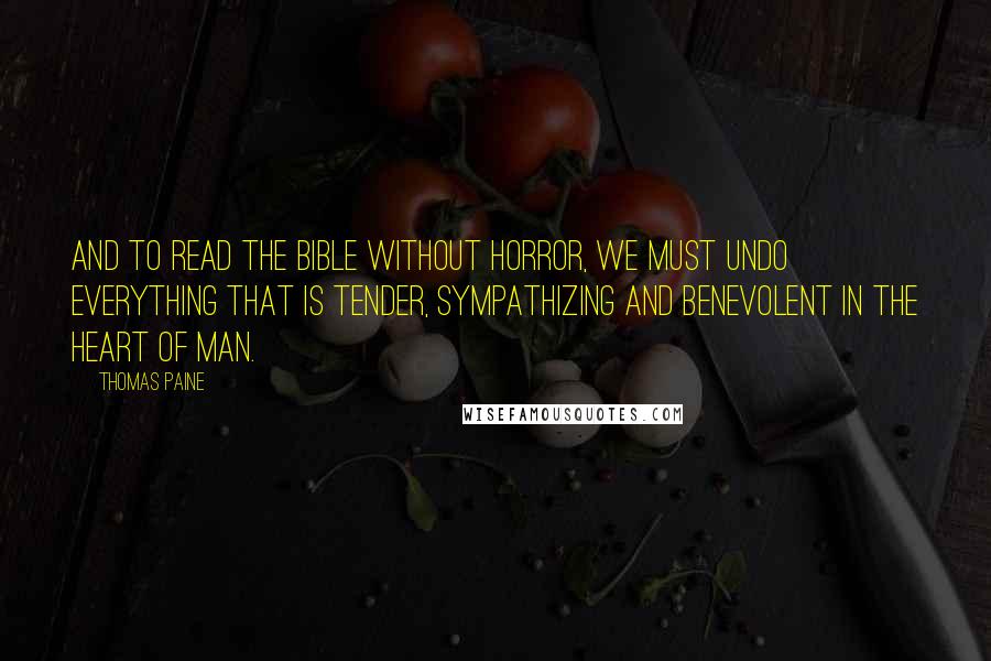 Thomas Paine Quotes: And to read the Bible without horror, we must undo everything that is tender, sympathizing and benevolent in the heart of man.