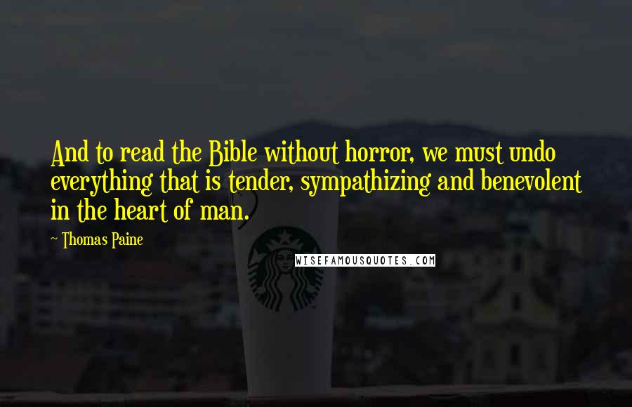 Thomas Paine Quotes: And to read the Bible without horror, we must undo everything that is tender, sympathizing and benevolent in the heart of man.