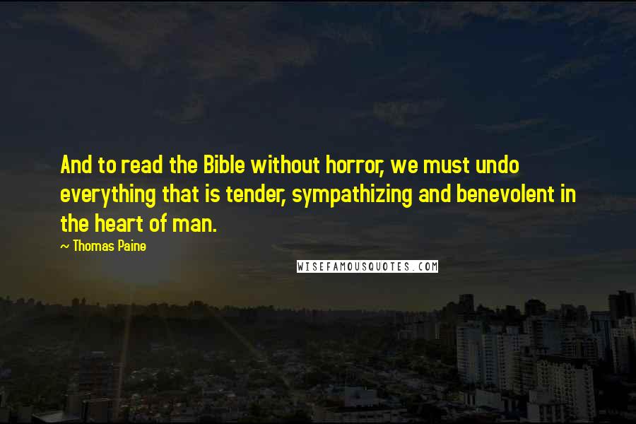 Thomas Paine Quotes: And to read the Bible without horror, we must undo everything that is tender, sympathizing and benevolent in the heart of man.