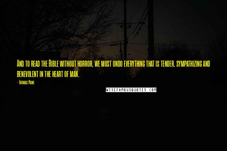 Thomas Paine Quotes: And to read the Bible without horror, we must undo everything that is tender, sympathizing and benevolent in the heart of man.