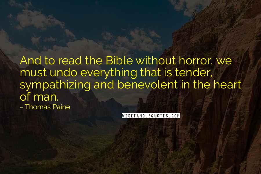 Thomas Paine Quotes: And to read the Bible without horror, we must undo everything that is tender, sympathizing and benevolent in the heart of man.